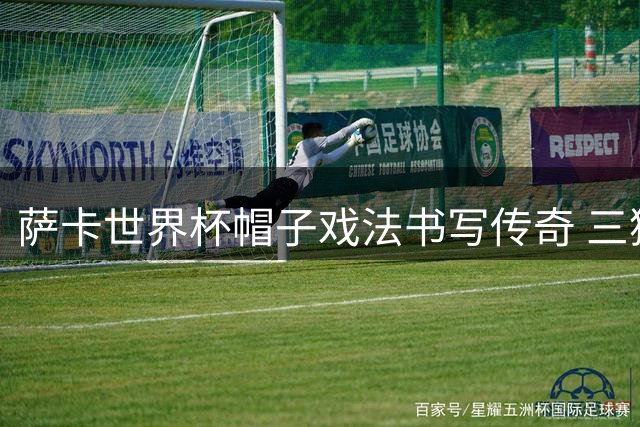萨卡世界杯帽子戏法书写传奇 三狮军团季军战展现韧性